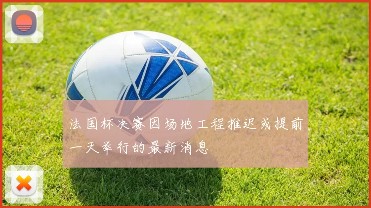 法国杯决赛因场地工程推迟或提前一天举行的最新消息