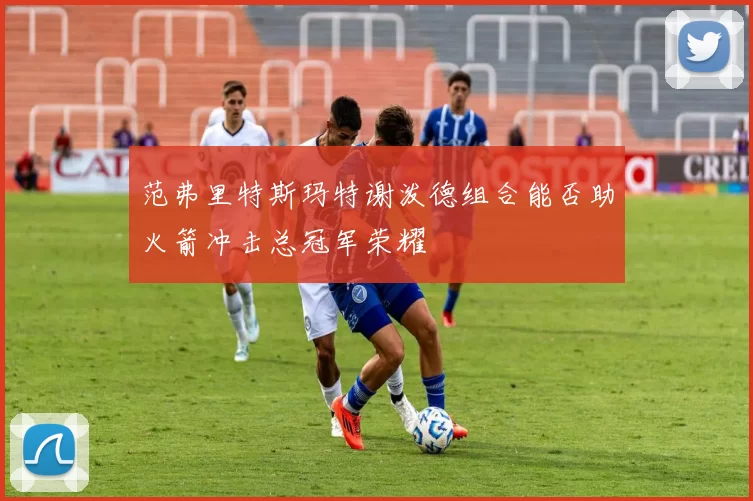 范弗里特斯玛特谢泼德组合能否助火箭冲击总冠军荣耀
