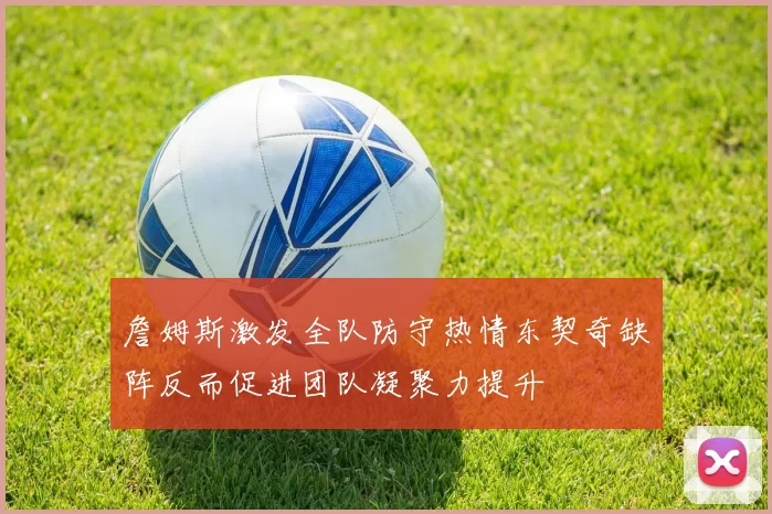 詹姆斯激发全队防守热情东契奇缺阵反而促进团队凝聚力提升