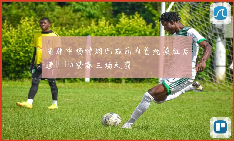 南非中场特姆巴兹瓦内首轮染红后遭FIFA禁赛三场处罚