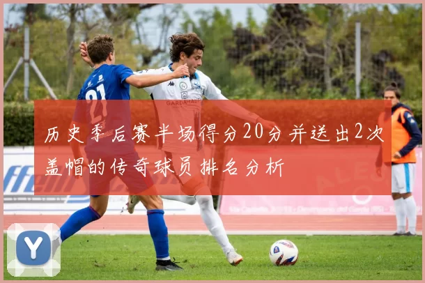 历史季后赛半场得分20分并送出2次盖帽的传奇球员排名分析