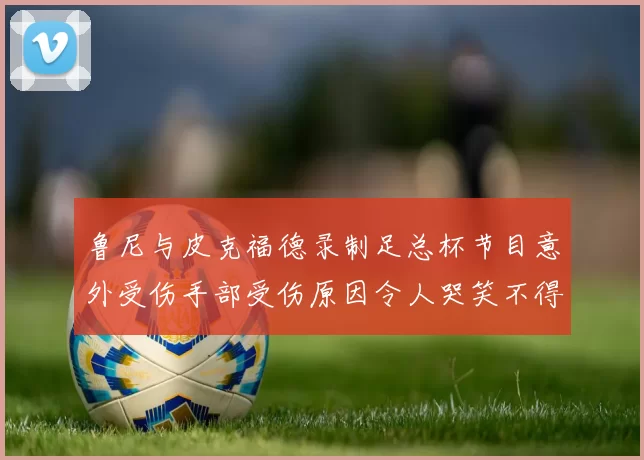 鲁尼与皮克福德录制足总杯节目意外受伤手部受伤原因令人哭笑不得