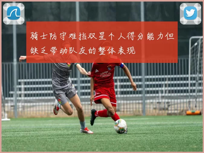骑士防守难挡双星个人得分能力但缺乏带动队友的整体表现