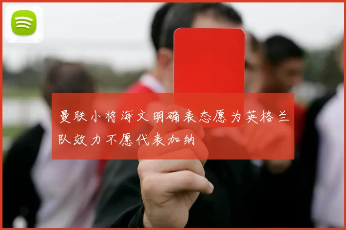 曼联小将海文明确表态愿为英格兰队效力不愿代表加纳