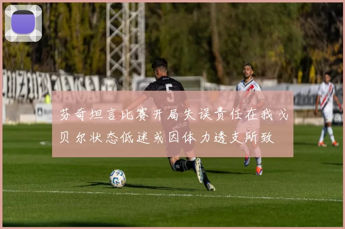 芬奇坦言比赛开局失误责任在我戈贝尔状态低迷或因体力透支所致