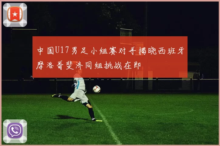 中国U17男足小组赛对手揭晓西班牙摩洛哥斐济同组挑战在即