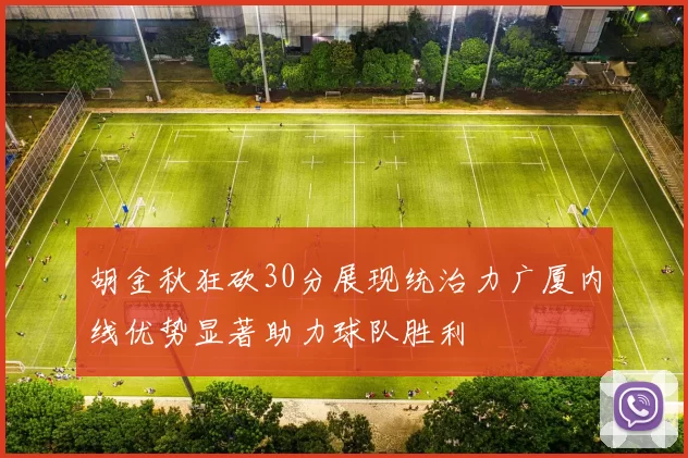 胡金秋狂砍30分展现统治力广厦内线优势显著助力球队胜利