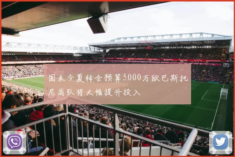 国米今夏转会预算5000万欧巴斯托尼离队将大幅提升投入