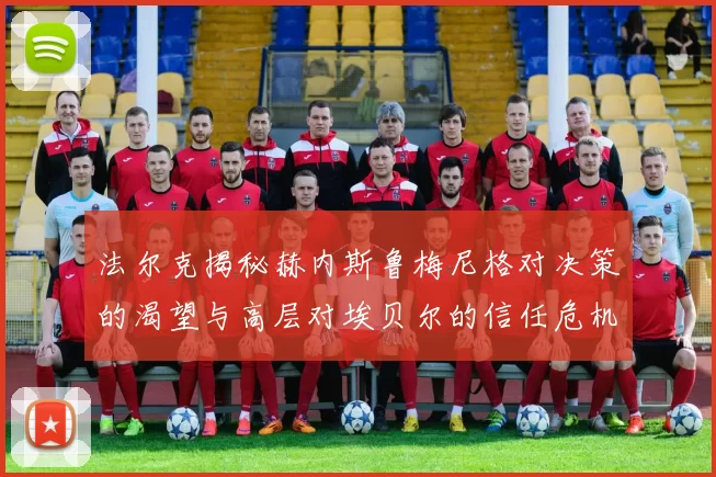 法尔克揭秘赫内斯鲁梅尼格对决策的渴望与高层对埃贝尔的信任危机