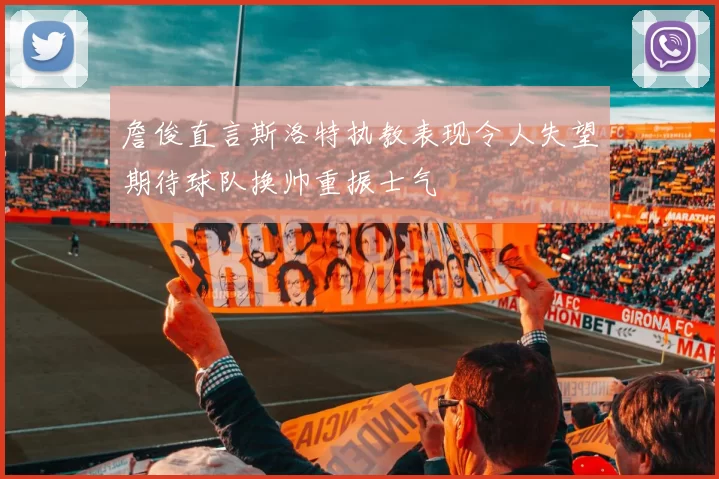 詹俊直言斯洛特执教表现令人失望期待球队换帅重振士气
