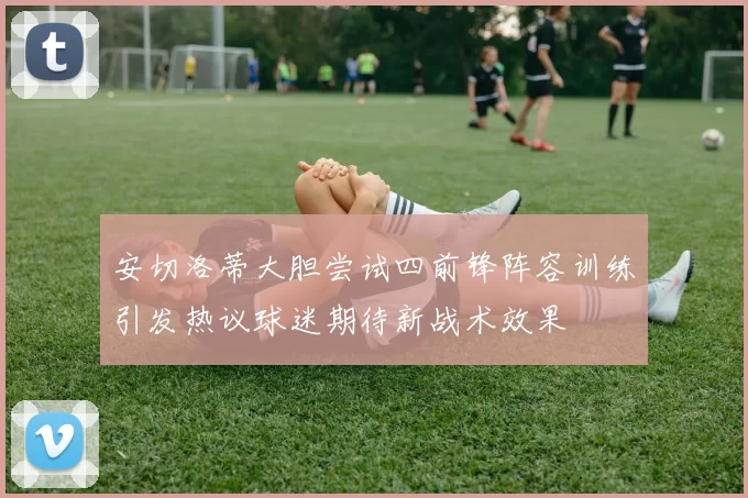 安切洛蒂大胆尝试四前锋阵容训练引发热议球迷期待新战术效果