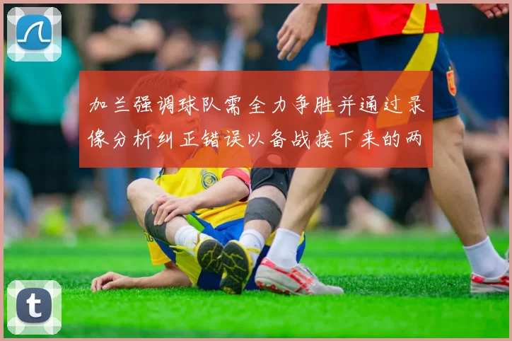 加兰强调球队需全力争胜并通过录像分析纠正错误以备战接下来的两场比赛