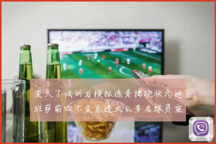 变天了试训后模拟选秀揭晓状元迪班萨前四不变乐透大乱多名球员宣布退选