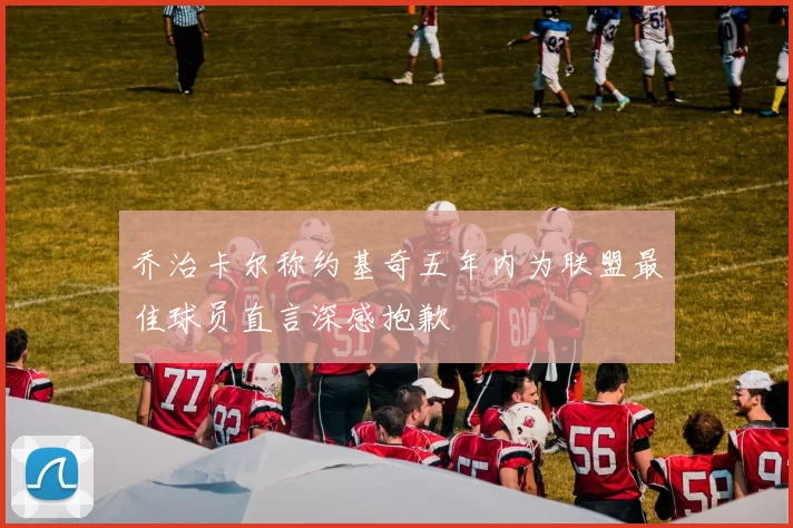 乔治卡尔称约基奇五年内为联盟最佳球员直言深感抱歉