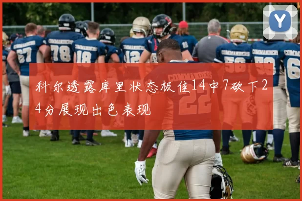 科尔透露库里状态极佳14中7砍下24分展现出色表现