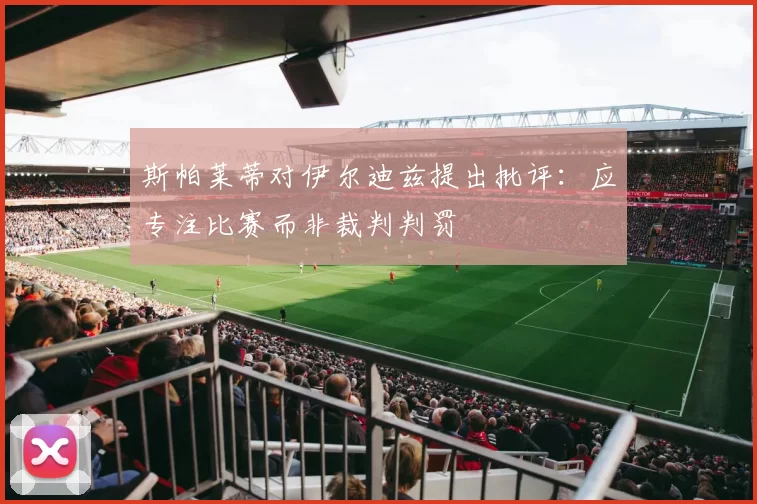 斯帕莱蒂对伊尔迪兹提出批评：应专注比赛而非裁判判罚