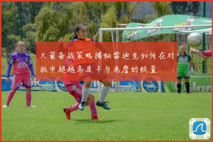 火箭备战策略揭秘雷迪克如何在对抗中超越乌度卡与老詹的较量