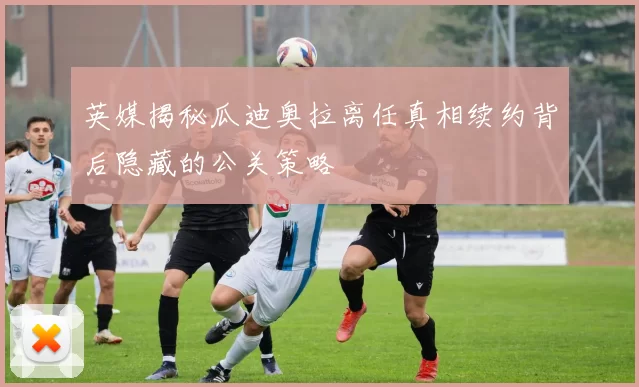 英媒揭秘瓜迪奥拉离任真相续约背后隐藏的公关策略